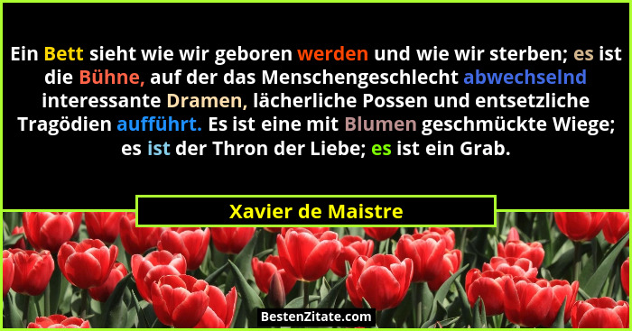 Ein Bett sieht wie wir geboren werden und wie wir sterben; es ist die Bühne, auf der das Menschengeschlecht abwechselnd interessan... - Xavier de Maistre