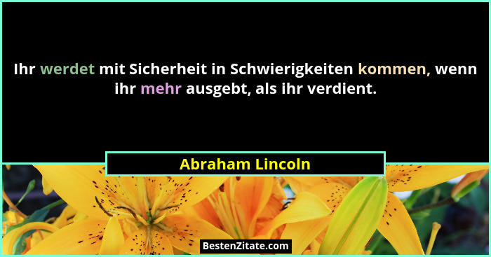 Ihr werdet mit Sicherheit in Schwierigkeiten kommen, wenn ihr mehr ausgebt, als ihr verdient.... - Abraham Lincoln