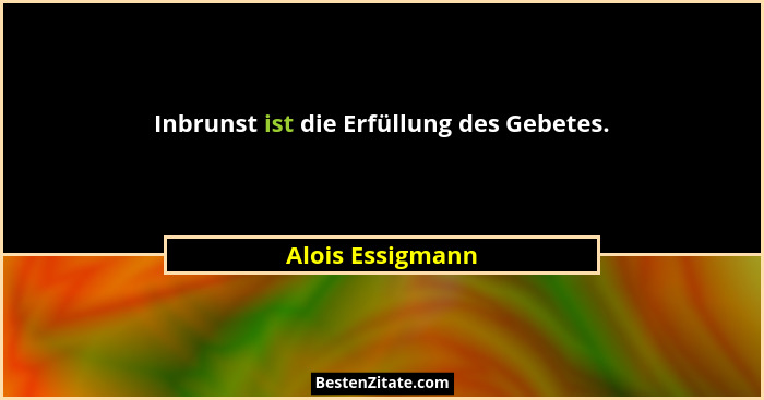 Inbrunst ist die Erfüllung des Gebetes.... - Alois Essigmann