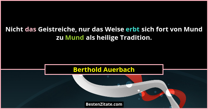 Nicht das Geistreiche, nur das Weise erbt sich fort von Mund zu Mund als heilige Tradition.... - Berthold Auerbach