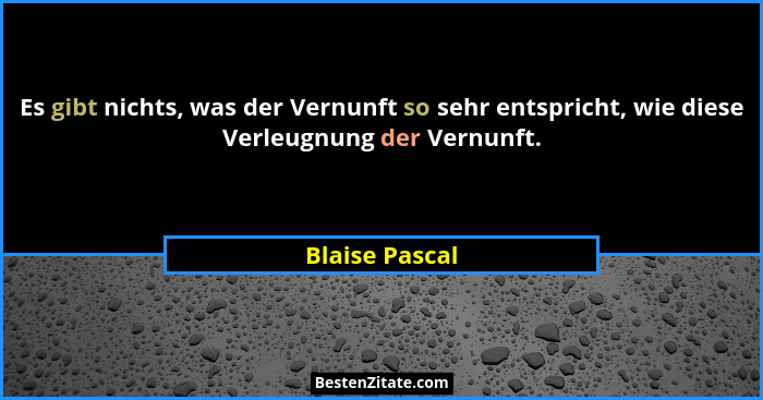 Es gibt nichts, was der Vernunft so sehr entspricht, wie diese Verleugnung der Vernunft.... - Blaise Pascal