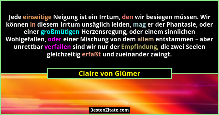 Jede einseitige Neigung ist ein Irrtum, den wir besiegen müssen. Wir können in diesem Irrtum unsäglich leiden, mag er der Phantasi... - Claire von Glümer