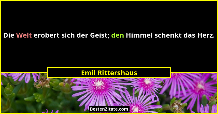 Die Welt erobert sich der Geist; den Himmel schenkt das Herz.... - Emil Rittershaus