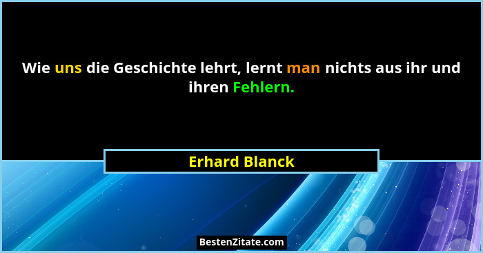 Wie uns die Geschichte lehrt, lernt man nichts aus ihr und ihren Fehlern.... - Erhard Blanck