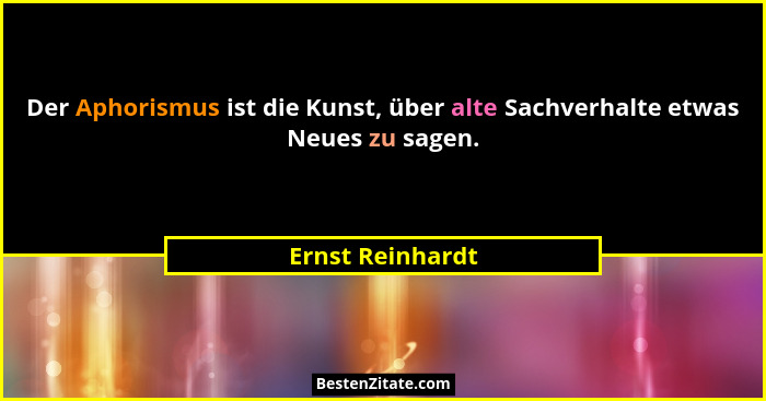 Der Aphorismus ist die Kunst, über alte Sachverhalte etwas Neues zu sagen.... - Ernst Reinhardt