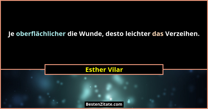 Je oberflächlicher die Wunde, desto leichter das Verzeihen.... - Esther Vilar
