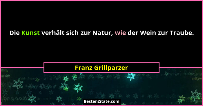 Die Kunst verhält sich zur Natur, wie der Wein zur Traube.... - Franz Grillparzer