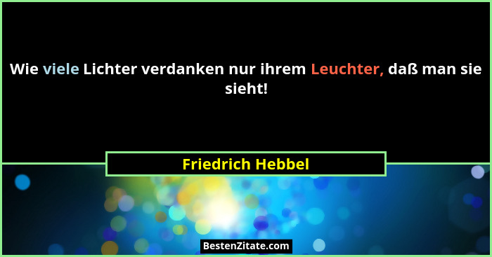 Wie viele Lichter verdanken nur ihrem Leuchter, daß man sie sieht!... - Friedrich Hebbel