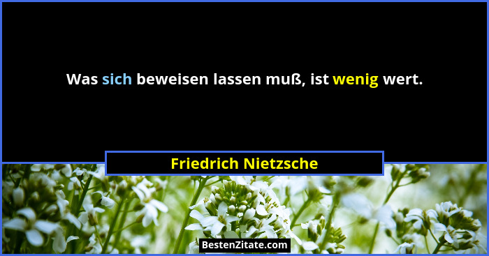 Was sich beweisen lassen muß, ist wenig wert.... - Friedrich Nietzsche