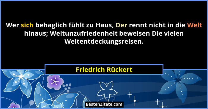 Wer sich behaglich fühlt zu Haus, Der rennt nicht in die Welt hinaus; Weltunzufriedenheit beweisen Die vielen Weltentdeckungsreise... - Friedrich Rückert