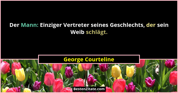 Der Mann: Einziger Vertreter seines Geschlechts, der sein Weib schlägt.... - George Courteline