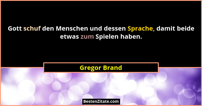 Gott schuf den Menschen und dessen Sprache, damit beide etwas zum Spielen haben.... - Gregor Brand