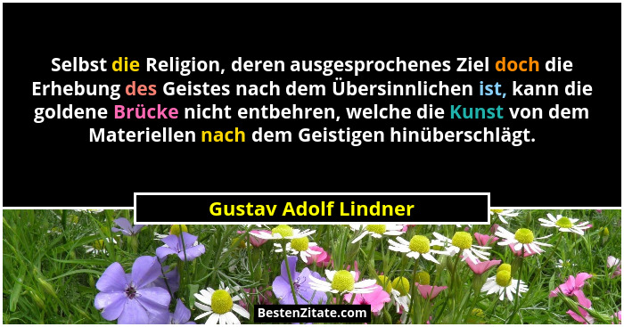 Selbst die Religion, deren ausgesprochenes Ziel doch die Erhebung des Geistes nach dem Übersinnlichen ist, kann die goldene Brü... - Gustav Adolf Lindner