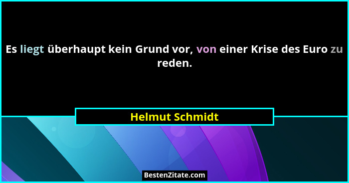 Es liegt überhaupt kein Grund vor, von einer Krise des Euro zu reden.... - Helmut Schmidt