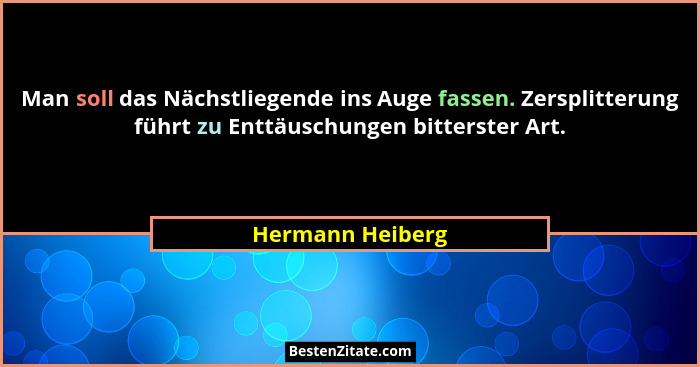 Man soll das Nächstliegende ins Auge fassen. Zersplitterung führt zu Enttäuschungen bitterster Art.... - Hermann Heiberg