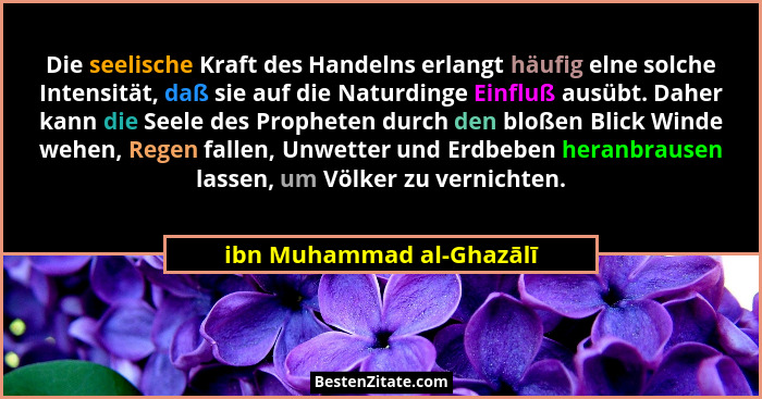 Die seelische Kraft des Handelns erlangt häufig elne solche Intensität, daß sie auf die Naturdinge Einfluß ausübt. Daher kan... - ibn Muhammad al-Ghazālī