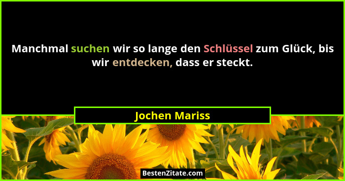 Manchmal suchen wir so lange den Schlüssel zum Glück, bis wir entdecken, dass er steckt.... - Jochen Mariss