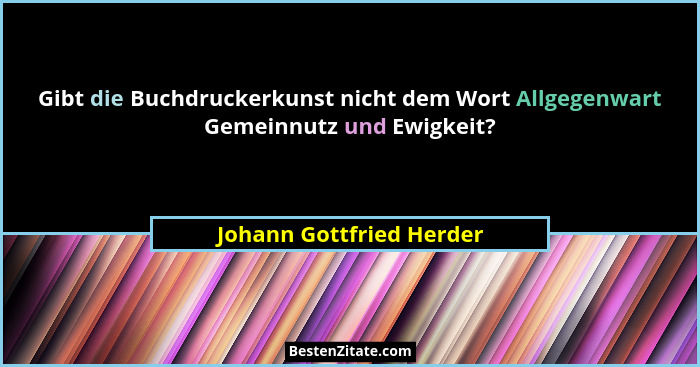 Gibt die Buchdruckerkunst nicht dem Wort Allgegenwart Gemeinnutz und Ewigkeit?... - Johann Gottfried Herder