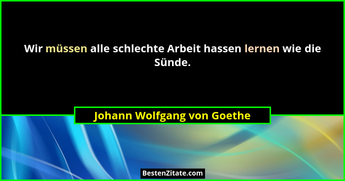 Wir müssen alle schlechte Arbeit hassen lernen wie die Sünde.... - Johann Wolfgang von Goethe