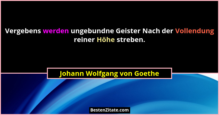 Vergebens werden ungebundne Geister Nach der Vollendung reiner Höhe streben.... - Johann Wolfgang von Goethe