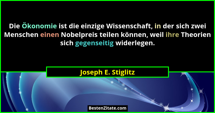 Die Ökonomie ist die einzige Wissenschaft, in der sich zwei Menschen einen Nobelpreis teilen können, weil ihre Theorien sich gege... - Joseph E. Stiglitz