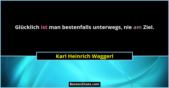 Glücklich ist man bestenfalls unterwegs, nie am Ziel.... - Karl Heinrich Waggerl