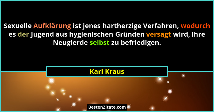 Sexuelle Aufklärung ist jenes hartherzige Verfahren, wodurch es der Jugend aus hygienischen Gründen versagt wird, ihre Neugierde selbst z... - Karl Kraus