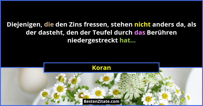 Diejenigen, die den Zins fressen, stehen nicht anders da, als der dasteht, den der Teufel durch das Berühren niedergestreckt hat...... - Koran