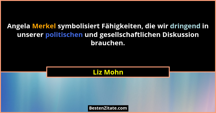 Angela Merkel symbolisiert Fähigkeiten, die wir dringend in unserer politischen und gesellschaftlichen Diskussion brauchen.... - Liz Mohn