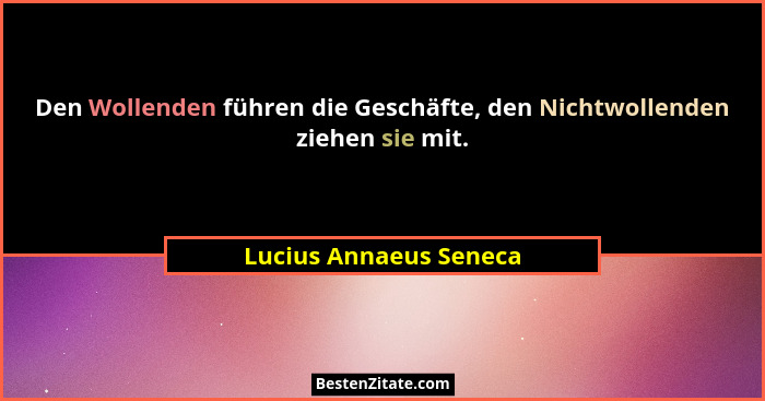 Den Wollenden führen die Geschäfte, den Nichtwollenden ziehen sie mit.... - Lucius Annaeus Seneca