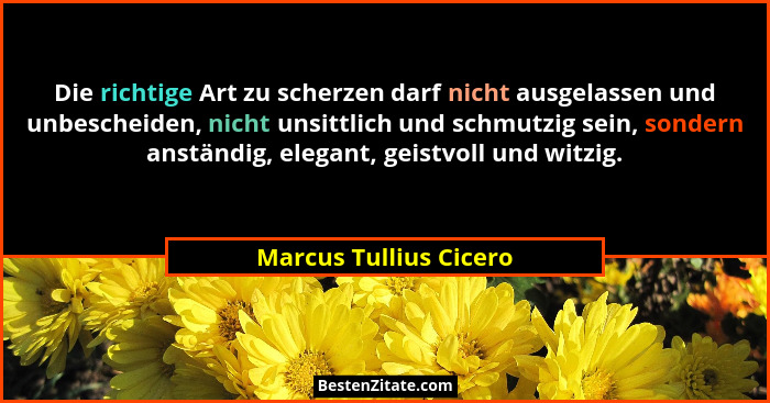 Die richtige Art zu scherzen darf nicht ausgelassen und unbescheiden, nicht unsittlich und schmutzig sein, sondern anständig,... - Marcus Tullius Cicero