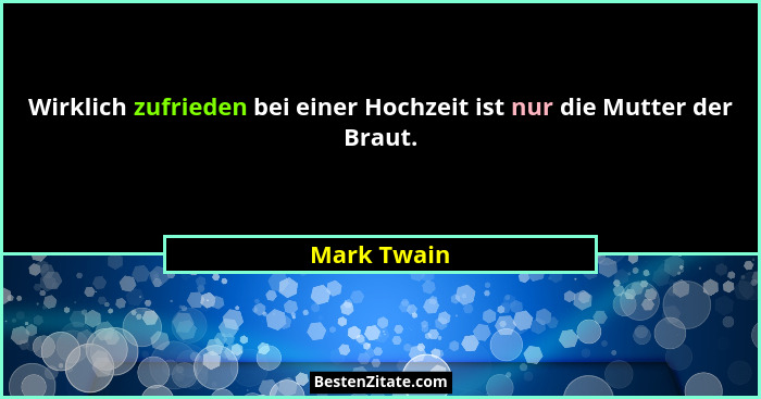 Wirklich zufrieden bei einer Hochzeit ist nur die Mutter der Braut.... - Mark Twain