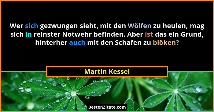 Wer sich gezwungen sieht, mit den Wölfen zu heulen, mag sich in reinster Notwehr befinden. Aber ist das ein Grund, hinterher auch mit... - Martin Kessel