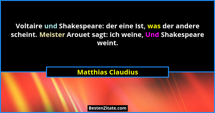 Voltaire und Shakespeare: der eine Ist, was der andere scheint. Meister Arouet sagt: ich weine, Und Shakespeare weint.... - Matthias Claudius