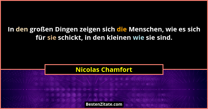 In den großen Dingen zeigen sich die Menschen, wie es sich für sie schickt, in den kleinen wie sie sind.... - Nicolas Chamfort