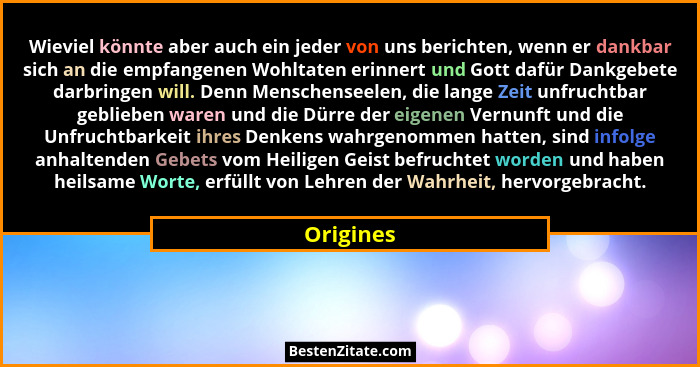 Wieviel könnte aber auch ein jeder von uns berichten, wenn er dankbar sich an die empfangenen Wohltaten erinnert und Gott dafür Dankgebete... - Origines