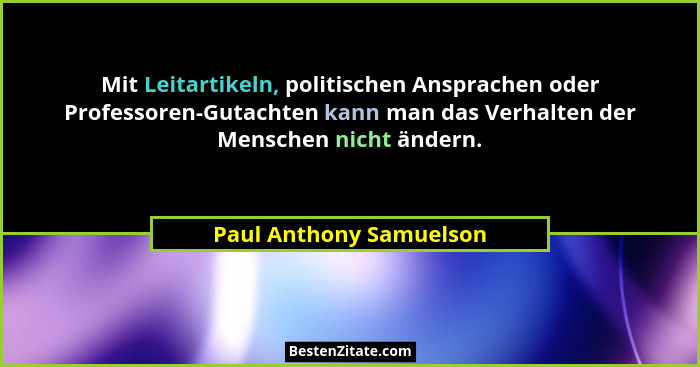 Mit Leitartikeln, politischen Ansprachen oder Professoren-Gutachten kann man das Verhalten der Menschen nicht ändern.... - Paul Anthony Samuelson