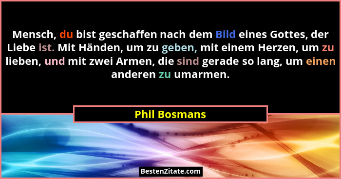 Mensch, du bist geschaffen nach dem Bild eines Gottes, der Liebe ist. Mit Händen, um zu geben, mit einem Herzen, um zu lieben, und mit... - Phil Bosmans