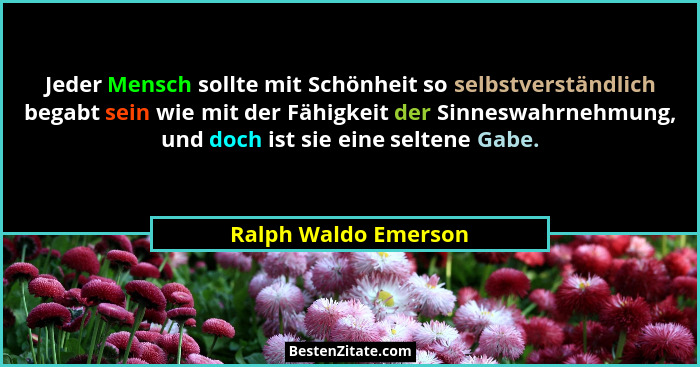 Jeder Mensch sollte mit Schönheit so selbstverständlich begabt sein wie mit der Fähigkeit der Sinneswahrnehmung, und doch ist si... - Ralph Waldo Emerson