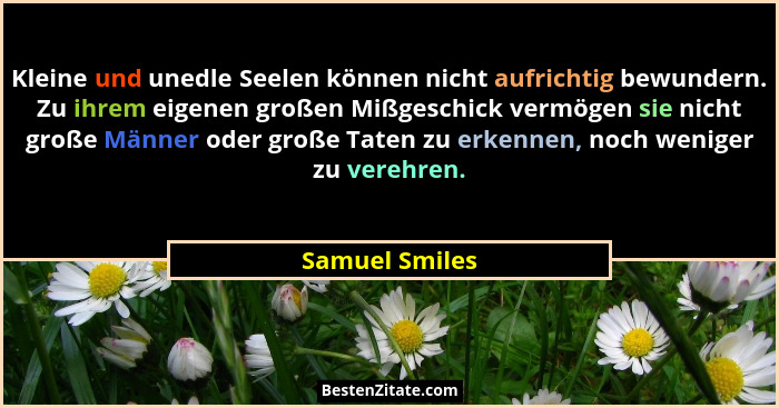 Kleine und unedle Seelen können nicht aufrichtig bewundern. Zu ihrem eigenen großen Mißgeschick vermögen sie nicht große Männer oder g... - Samuel Smiles