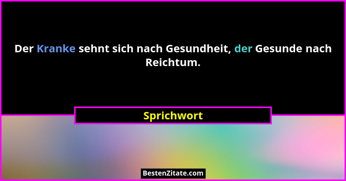 Der Kranke sehnt sich nach Gesundheit, der Gesunde nach Reichtum.... - Sprichwort