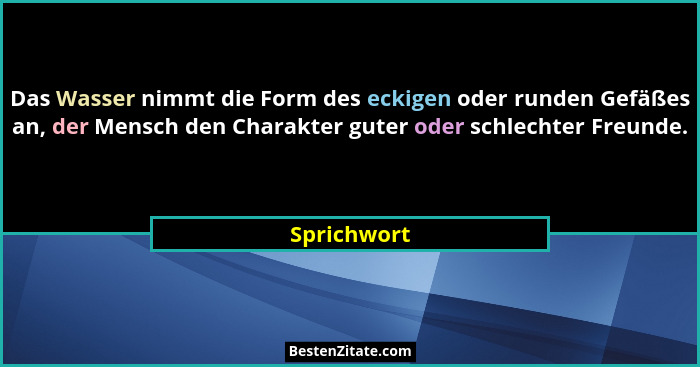 Das Wasser nimmt die Form des eckigen oder runden Gefäßes an, der Mensch den Charakter guter oder schlechter Freunde.... - Sprichwort