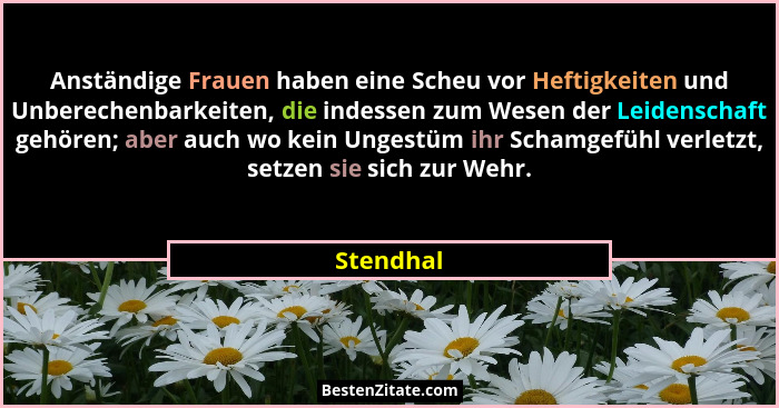 Anständige Frauen haben eine Scheu vor Heftigkeiten und Unberechenbarkeiten, die indessen zum Wesen der Leidenschaft gehören; aber auch wo... - Stendhal