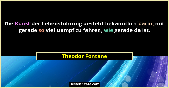 Die Kunst der Lebensführung besteht bekanntlich darin, mit gerade so viel Dampf zu fahren, wie gerade da ist.... - Theodor Fontane