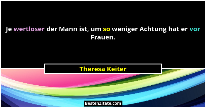 Je wertloser der Mann ist, um so weniger Achtung hat er vor Frauen.... - Theresa Keiter