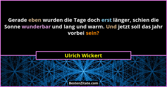 Gerade eben wurden die Tage doch erst länger, schien die Sonne wunderbar und lang und warm. Und jetzt soll das Jahr vorbei sein?... - Ulrich Wickert