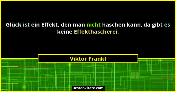 Glück ist ein Effekt, den man nicht haschen kann, da gibt es keine Effekthascherei.... - Viktor Frankl
