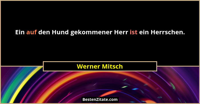 Ein auf den Hund gekommener Herr ist ein Herrschen.... - Werner Mitsch