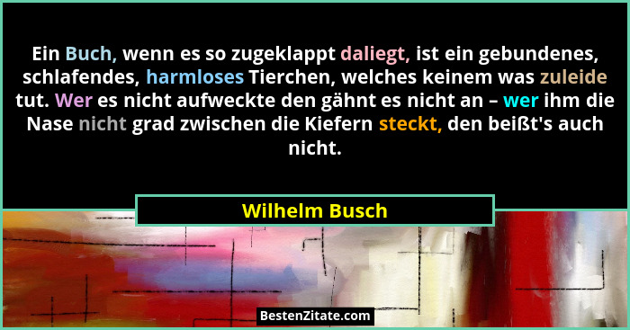 Ein Buch, wenn es so zugeklappt daliegt, ist ein gebundenes, schlafendes, harmloses Tierchen, welches keinem was zuleide tut. Wer es n... - Wilhelm Busch