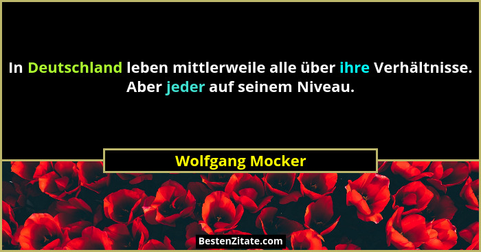 In Deutschland leben mittlerweile alle über ihre Verhältnisse. Aber jeder auf seinem Niveau.... - Wolfgang Mocker